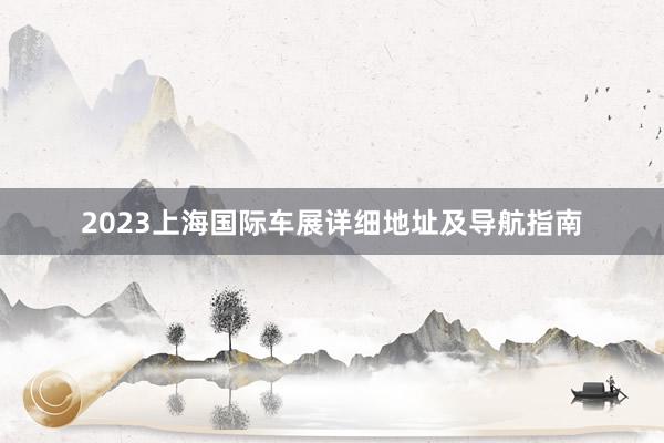2023上海国际车展详细地址及导航指南